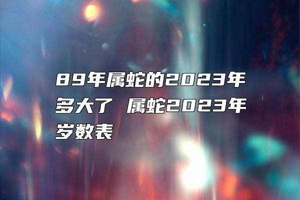 89年属蛇的2023年多大了 属蛇2023年岁数表