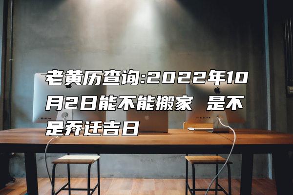 老黄历查询:2022年10月2日能不能搬家 是不是乔迁吉日