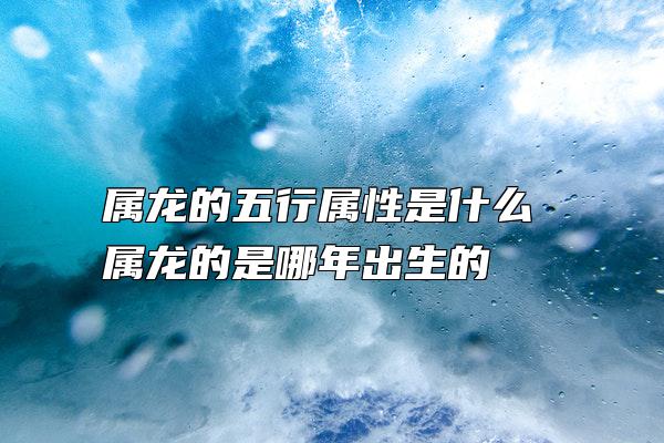 属龙的五行属性是什么 属龙的是哪年出生的