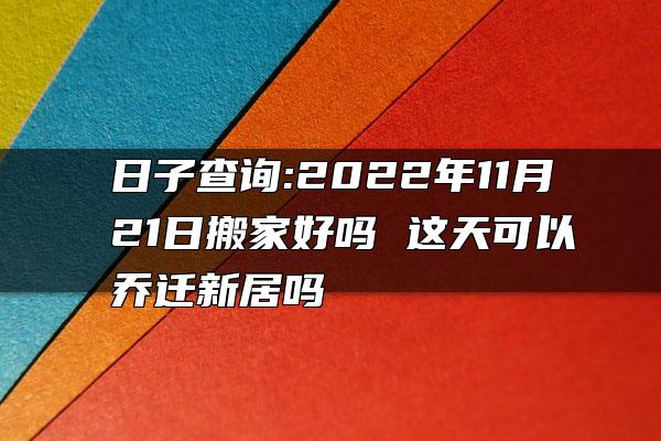 日子查询:2022年11月21日搬家好吗 这天可以乔迁新居吗