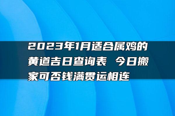 2023年1月适合属鸡的黄道吉日查询表 今日搬家可否钱满贯运相连