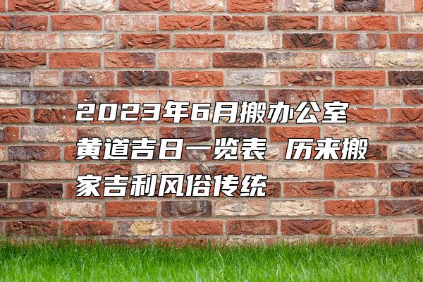 2023年6月搬办公室黄道吉日一览表 历来搬家吉利风俗传统