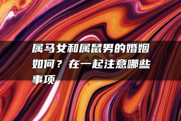 属马女和属鼠男的婚姻如何？在一起注意哪些事项