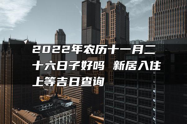 2022年农历十一月二十六日子好吗 新居入住上等吉日查询