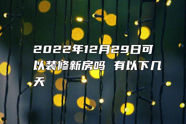 2022年12月29日可以装修新房吗 有以下几天