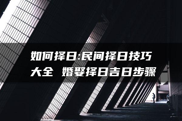 如何择日:民间择日技巧大全 婚娶择日吉日步骤