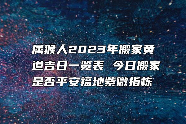 属猴人2023年搬家黄道吉日一览表 今日搬家是否平安福地紫微指栋