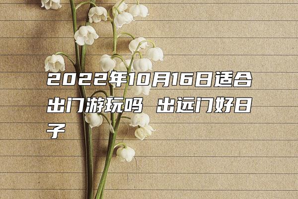 2022年10月16日适合出门游玩吗 出远门好日子