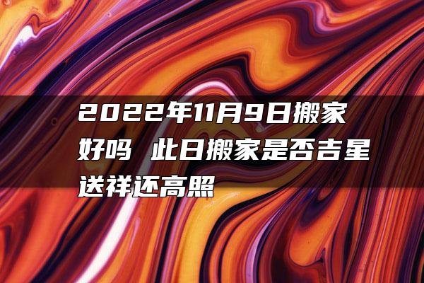 2022年11月9日搬家好吗 此日搬家是否吉星送祥还高照