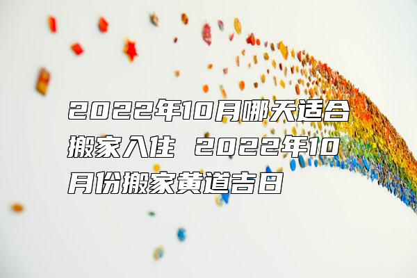 2022年10月哪天适合搬家入住 2022年10月份搬家黄道吉日