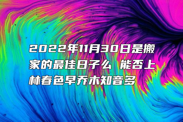 2022年11月30日是搬家的最佳日子么 能否上林春色早乔木知音多