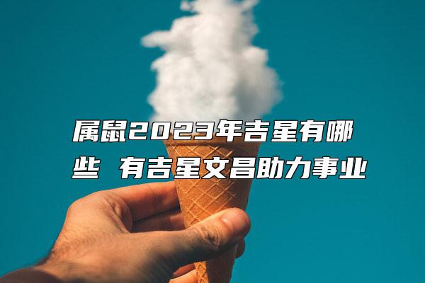 属鼠2023年吉星有哪些 有吉星文昌助力事业