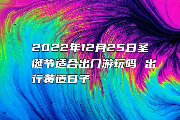 2022年12月25日圣诞节适合出门游玩吗 出行黄道日子