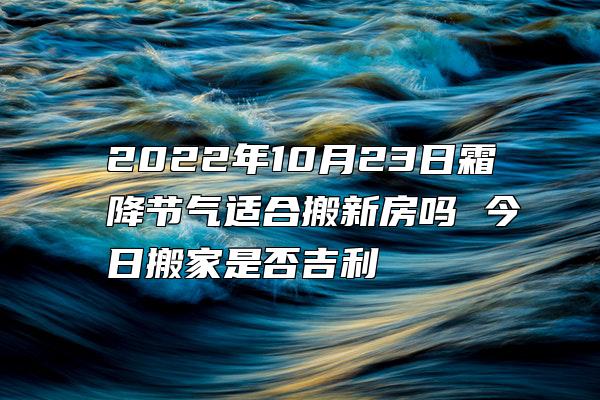 2022年10月23日霜降节气适合搬新房吗 今日搬家是否吉利