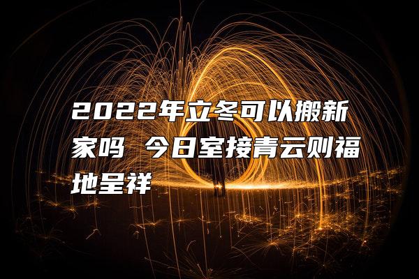 2022年立冬可以搬新家吗 今日室接青云则福地呈祥