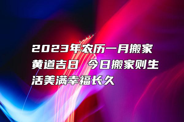 2023年农历一月搬家黄道吉日 今日搬家则生活美满幸福长久