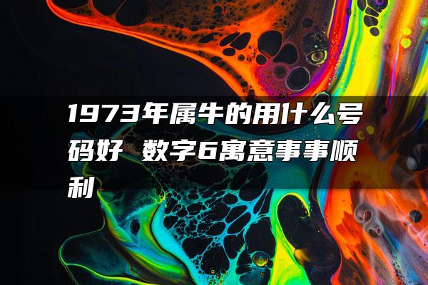 1973年属牛的用什么号码好 数字6寓意事事顺利