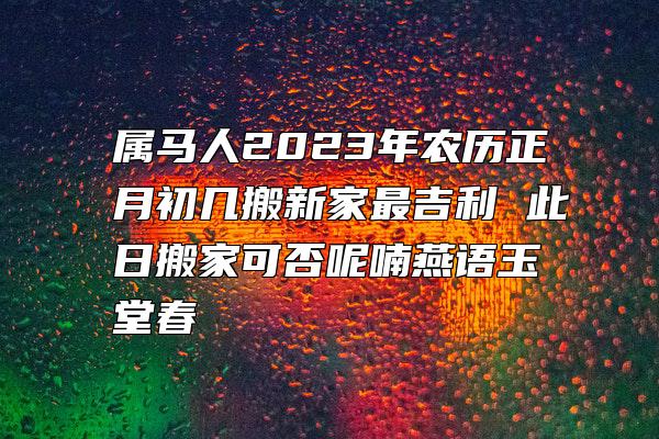 属马人2023年农历正月初几搬新家最吉利 此日搬家可否呢喃燕语玉堂春