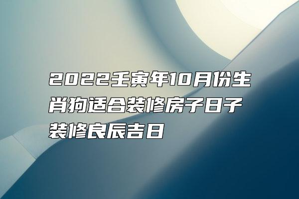 2022壬寅年10月份生肖狗适合装修房子日子 装修良辰吉日