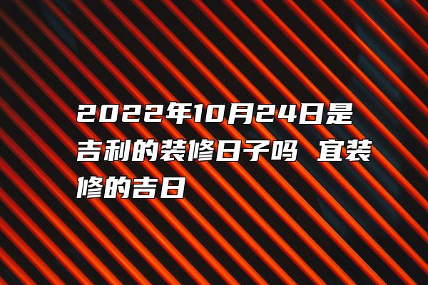 2022年10月24日是吉利的装修日子吗 宜装修的吉日