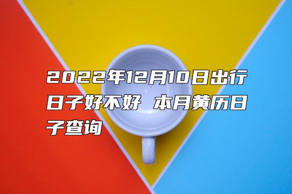 2022年12月10日出行日子好不好 本月黄历日子查询