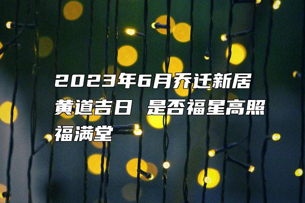 2023年6月乔迁新居黄道吉日 是否福星高照福满堂