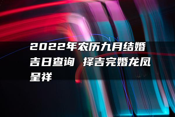 2022年农历九月结婚吉日查询 择吉完婚龙凤呈祥