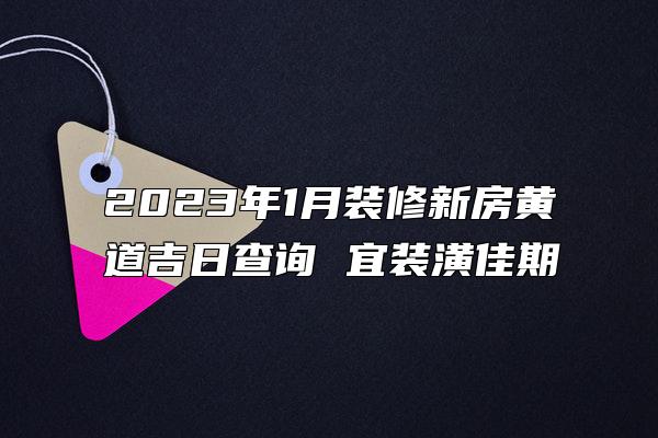 2023年1月装修新房黄道吉日查询 宜装潢佳期