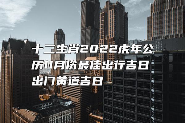 十二生肖2022虎年公历11月份最佳出行吉日 出门黄道吉日