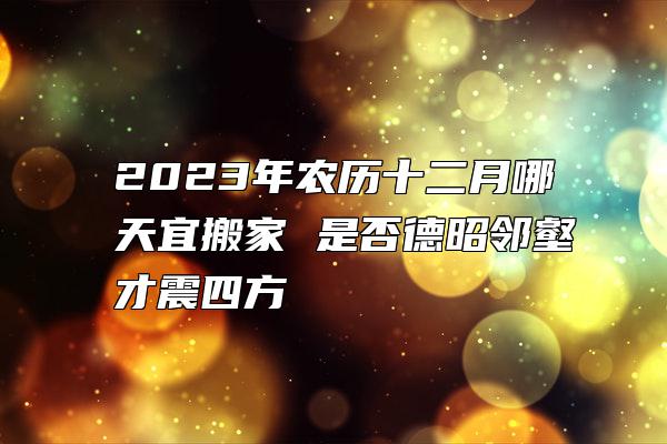 2023年农历十二月哪天宜搬家 是否德昭邻壑才震四方