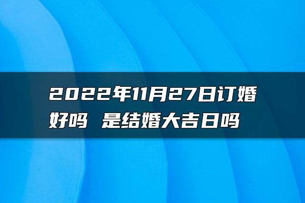 2022年11月27日订婚好吗 是结婚大吉日吗