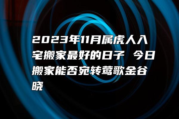 2023年11月属虎人入宅搬家最好的日子 今日搬家能否宛转莺歌金谷晓