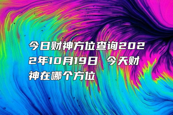 今日财神方位查询2022年10月19日 今天财神在哪个方位