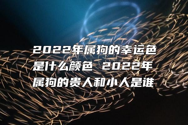 2022年属狗的幸运色是什么颜色 2022年属狗的贵人和小人是谁