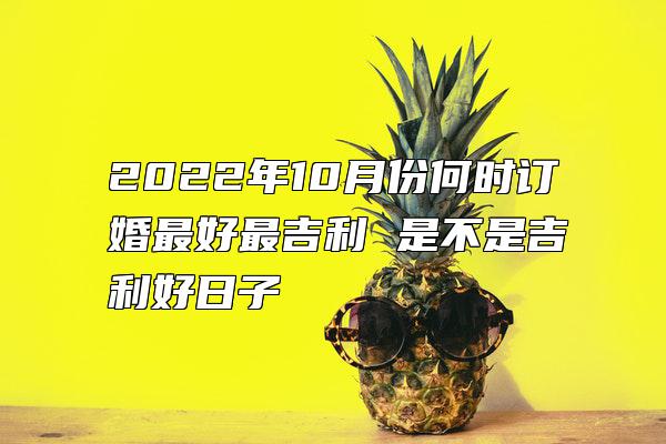 2022年10月份何时订婚最好最吉利 是不是吉利好日子