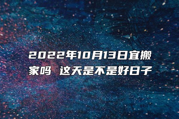 2022年10月13日宜搬家吗 这天是不是好日子