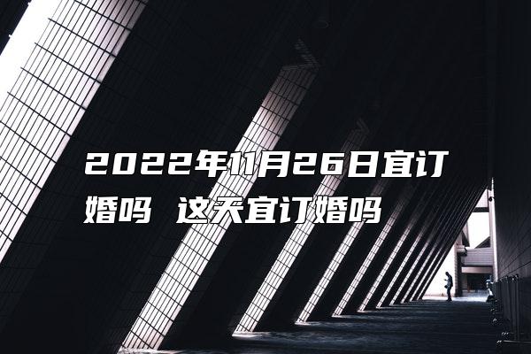 2022年11月26日宜订婚吗 这天宜订婚吗