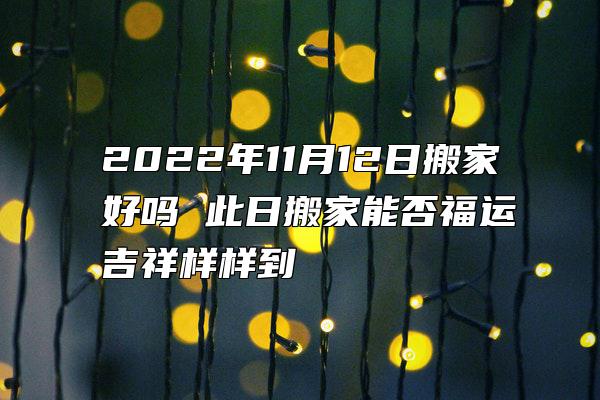 2022年11月12日搬家好吗 此日搬家能否福运吉祥样样到