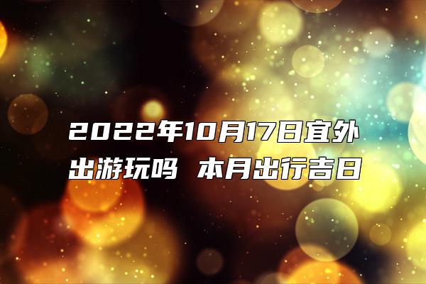 2022年10月17日宜外出游玩吗 本月出行吉日