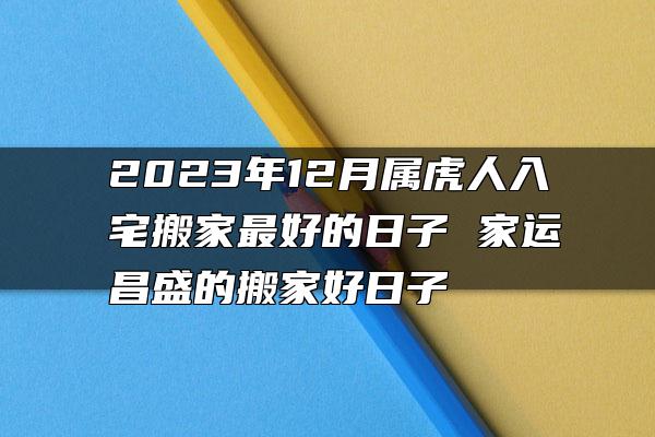 2023年12月属虎人入宅搬家最好的日子 家运昌盛的搬家好日子