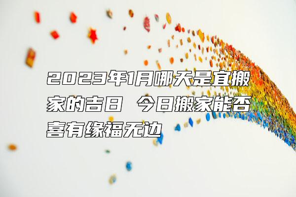 2023年1月哪天是宜搬家的吉日 今日搬家能否喜有缘福无边