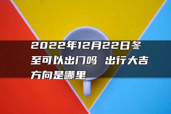 2022年12月22日冬至可以出门吗 出行大吉方向是哪里