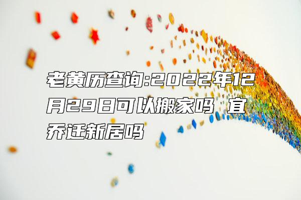 老黄历查询:2022年12月29日可以搬家吗 宜乔迁新居吗