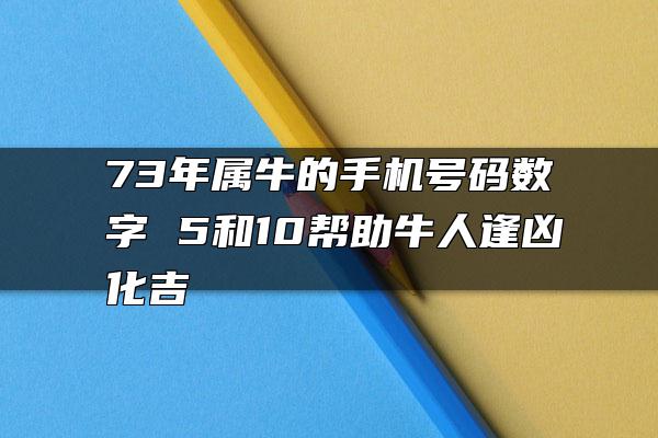 73年属牛的手机号码数字 5和10帮助牛人逢凶化吉