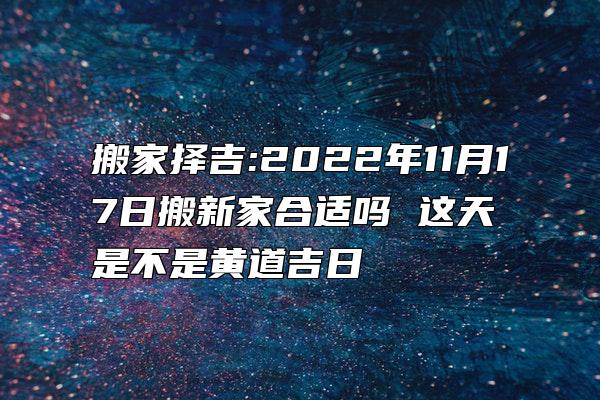 搬家择吉:2022年11月17日搬新家合适吗 这天是不是黄道吉日