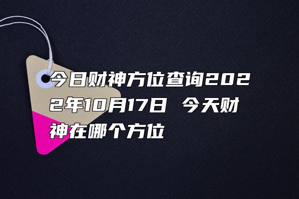 今日财神方位查询2022年10月17日 今天财神在哪个方位