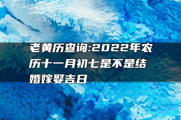 老黄历查询:2022年农历十一月初七是不是结婚嫁娶吉日