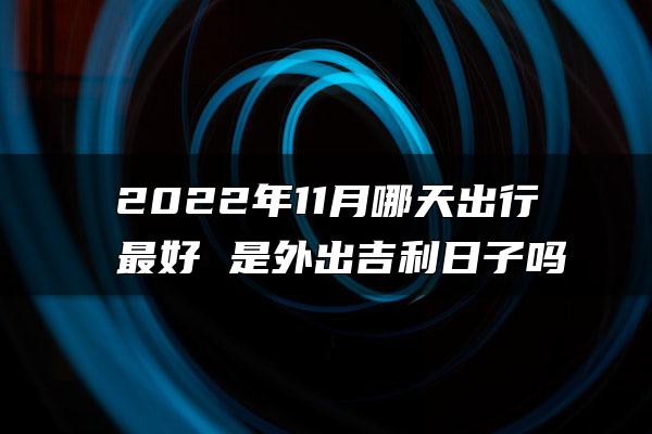 2022年11月哪天出行最好 是外出吉利日子吗