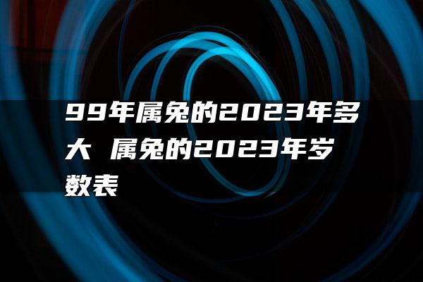 99年属兔的2023年多大 属兔的2023年岁数表