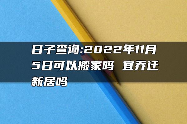 日子查询:2022年11月5日可以搬家吗 宜乔迁新居吗